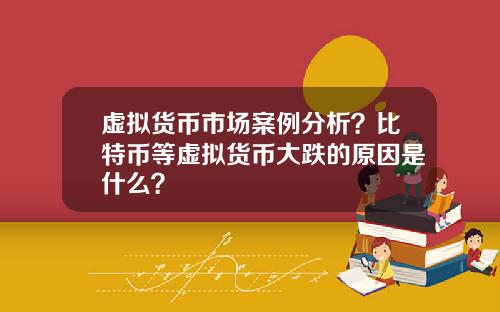 虚拟货币市场案例分析？比特币等虚拟货币大跌的原因是什么？