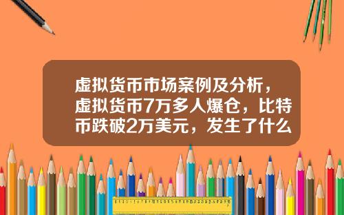 虚拟货币市场案例及分析，虚拟货币7万多人爆仓，比特币跌破2万美元，发生了什么？