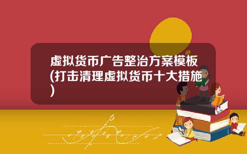 虚拟货币广告整治方案模板(打击清理虚拟货币十大措施)
