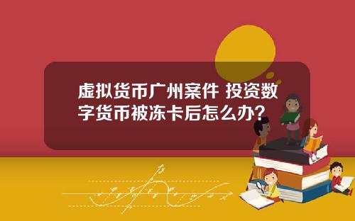 虚拟货币广州案件 投资数字货币被冻卡后怎么办？