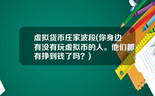 虚拟货币庄家波段(你身边有没有玩虚拟币的人。他们都有挣到钱了吗？)