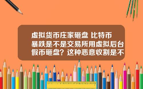 虚拟货币庄家砸盘 比特币暴跌是不是交易所用虚拟后台假币砸盘？这种恶意收割是不是要政府整顿？