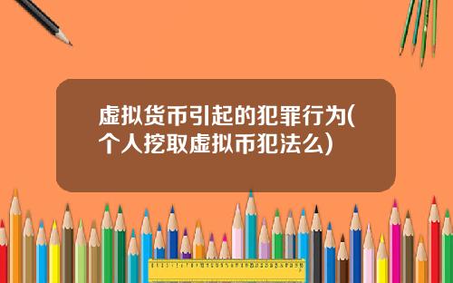 虚拟货币引起的犯罪行为(个人挖取虚拟币犯法么)