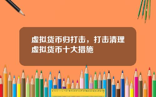 虚拟货币归打击，打击清理虚拟货币十大措施