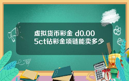 虚拟货币彩金 d0.005ct钻彩金项链能卖多少