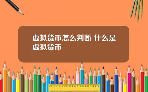 虚拟货币怎么判断 什么是虚拟货币