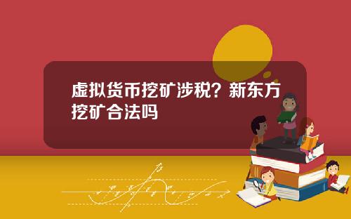 虚拟货币挖矿涉税？新东方挖矿合法吗