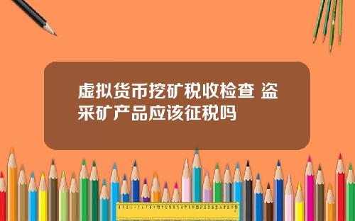 虚拟货币挖矿税收检查 盗采矿产品应该征税吗