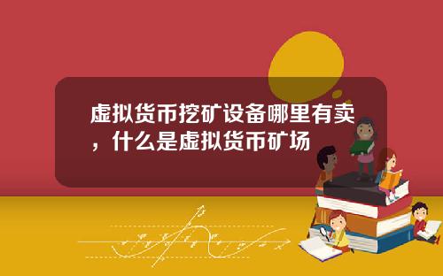 虚拟货币挖矿设备哪里有卖，什么是虚拟货币矿场