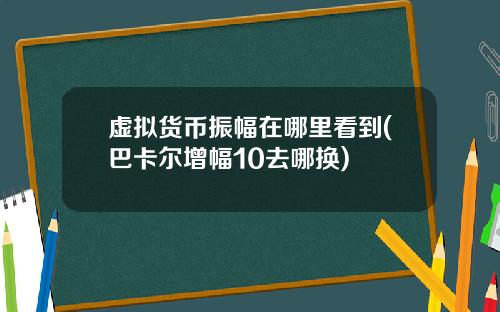 虚拟货币振幅在哪里看到(巴卡尔增幅10去哪换)