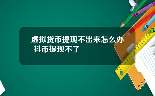 虚拟货币提现不出来怎么办 抖币提现不了