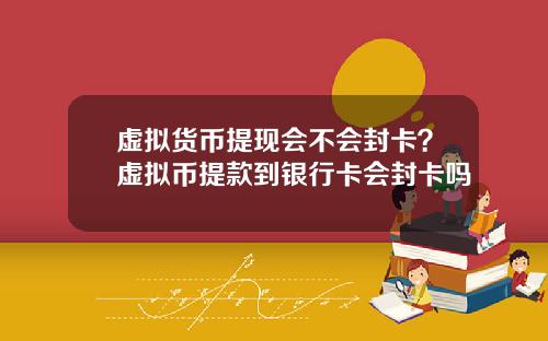 虚拟货币提现会不会封卡？虚拟币提款到银行卡会封卡吗