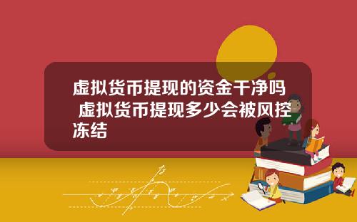 虚拟货币提现的资金干净吗 虚拟货币提现多少会被风控冻结
