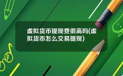 虚拟货币提现费很高吗(虚拟货币怎么交易提现)