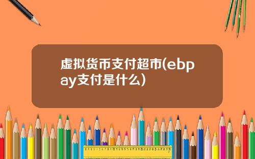 虚拟货币支付超市(ebpay支付是什么)