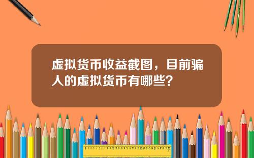 虚拟货币收益截图，目前骗人的虚拟货币有哪些？