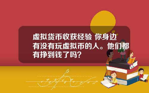 虚拟货币收获经验 你身边有没有玩虚拟币的人。他们都有挣到钱了吗？