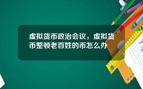 虚拟货币政治会议，虚拟货币整顿老百姓的币怎么办