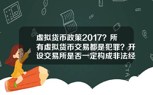 虚拟货币政策2017？所有虚拟货币交易都是犯罪？开设交易所是否一定构成非法经营罪？