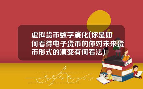 虚拟货币数字演化(你是如何看待电子货币的你对未来货币形式的演变有何看法)
