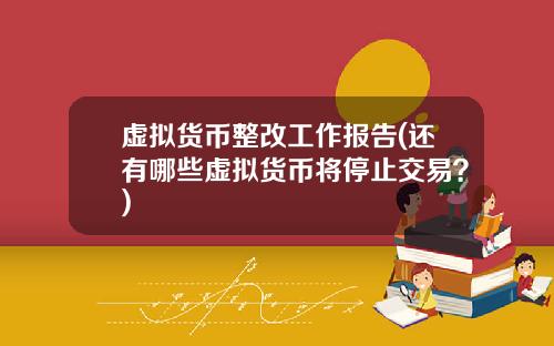 虚拟货币整改工作报告(还有哪些虚拟货币将停止交易？)
