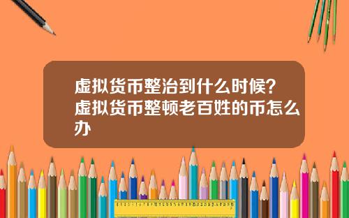 虚拟货币整治到什么时候？虚拟货币整顿老百姓的币怎么办