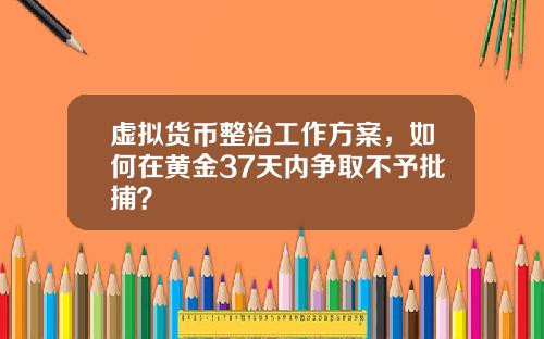 虚拟货币整治工作方案，如何在黄金37天内争取不予批捕？