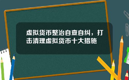 虚拟货币整治自查自纠，打击清理虚拟货币十大措施