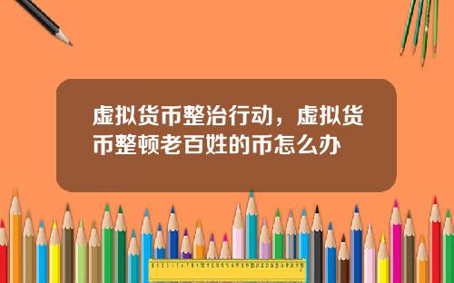 虚拟货币整治行动，虚拟货币整顿老百姓的币怎么办
