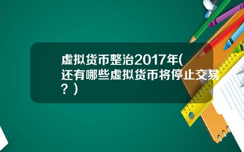 虚拟货币整治2017年(还有哪些虚拟货币将停止交易？)
