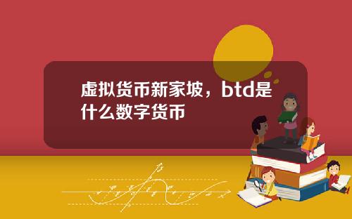 虚拟货币新家坡，btd是什么数字货币