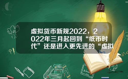 虚拟货币新规2022，2022年三月起回到“纸币时代”还是进入更先进的“虚拟货币”