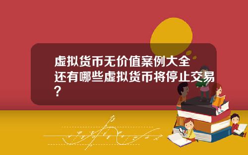虚拟货币无价值案例大全 还有哪些虚拟货币将停止交易？