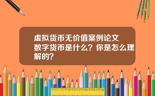虚拟货币无价值案例论文 数字货币是什么？你是怎么理解的？