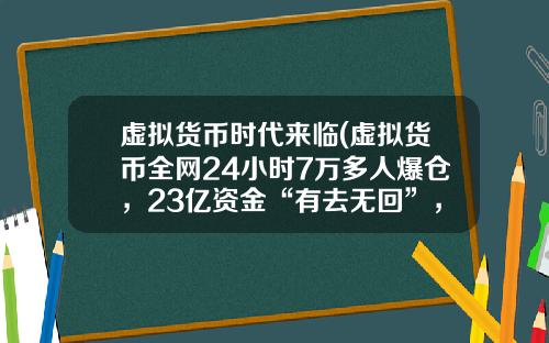 虚拟货币时代来临(虚拟货币全网24小时7万多人爆仓，23亿资金“有去无回”，发生了什么？)