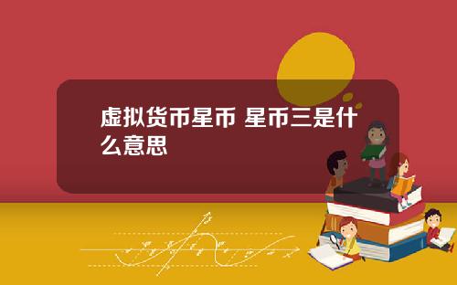 虚拟货币星币 星币三是什么意思