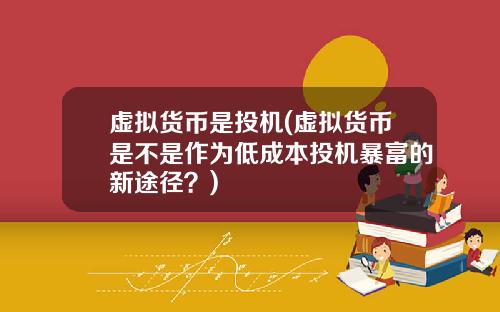 虚拟货币是投机(虚拟货币是不是作为低成本投机暴富的新途径？)