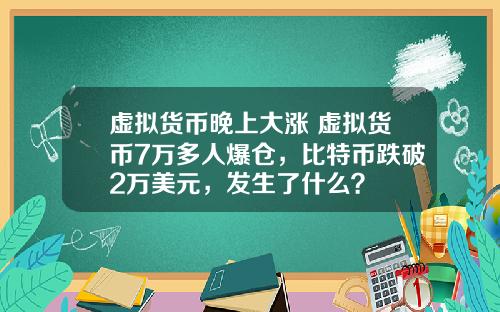 虚拟货币晚上大涨 虚拟货币7万多人爆仓，比特币跌破2万美元，发生了什么？
