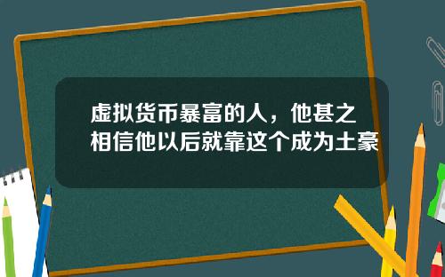 虚拟货币暴富的人，他甚之相信他以后就靠这个成为土豪