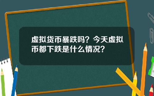 虚拟货币暴跌吗？今天虚拟币都下跌是什么情况？