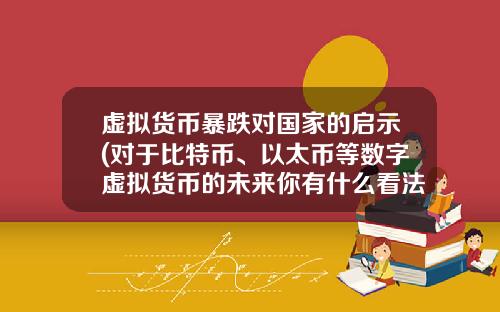 虚拟货币暴跌对国家的启示(对于比特币、以太币等数字虚拟货币的未来你有什么看法？)