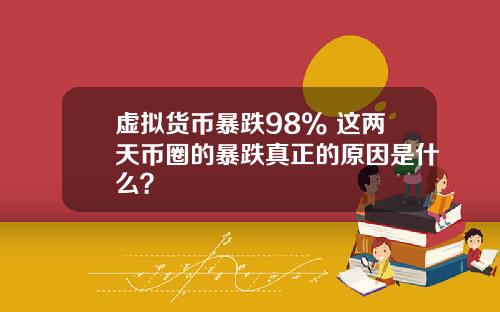 虚拟货币暴跌98% 这两天币圈的暴跌真正的原因是什么？