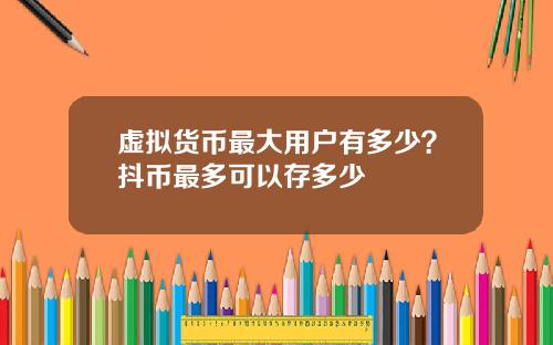 虚拟货币最大用户有多少？抖币最多可以存多少