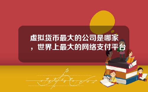 虚拟货币最大的公司是哪家，世界上最大的网络支付平台