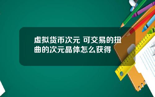虚拟货币次元 可交易的扭曲的次元晶体怎么获得