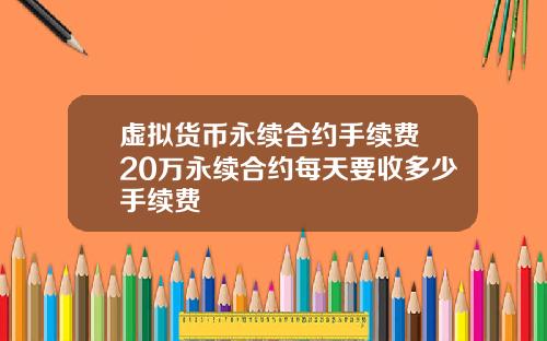 虚拟货币永续合约手续费 20万永续合约每天要收多少手续费