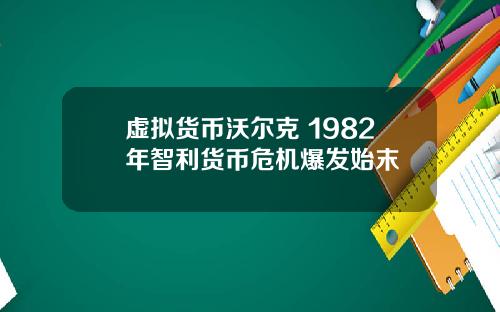 虚拟货币沃尔克 1982年智利货币危机爆发始末