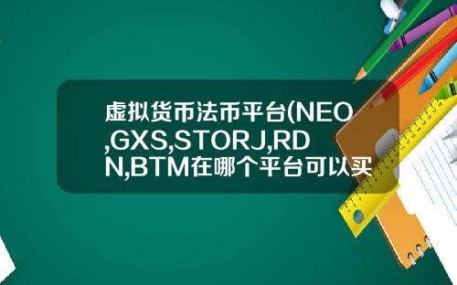 虚拟货币法币平台(NEO,GXS,STORJ,RDN,BTM在哪个平台可以买到呢？)