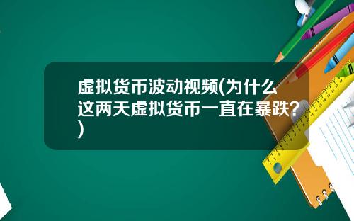 虚拟货币波动视频(为什么这两天虚拟货币一直在暴跌？)