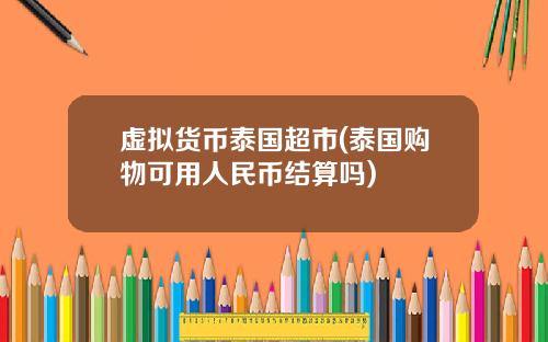 虚拟货币泰国超市(泰国购物可用人民币结算吗)